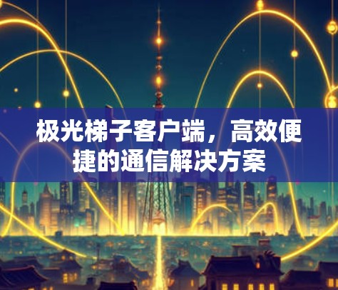 极光梯子客户端，高效便捷的通信解决方案