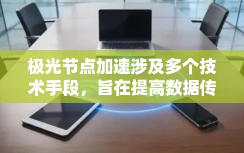 极光节点加速涉及多个技术手段，旨在提高数据传输效率和速度。以下是详细的步骤和技术