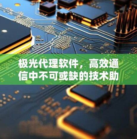 极光代理软件，高效通信中不可或缺的技术助力