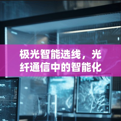 极光智能选线，光纤通信中的智能化选择系统技术解析