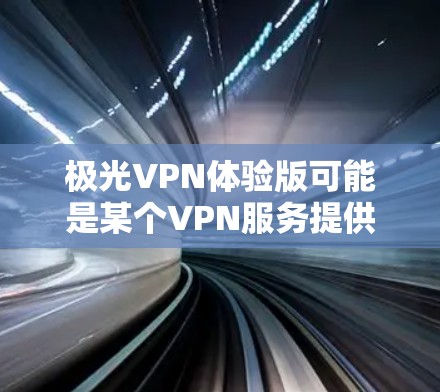 极光VPN体验版可能是某个VPN服务提供商推出的试用或免费版本,允许用户体验其服务。以下是一些可能的信息和建议