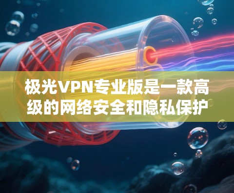 极光VPN专业版是一款高级的网络安全和隐私保护工具,专为企业和个人用户提供更高的安全性和灵活性。以下是其主要特点和用途