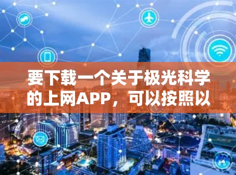 要下载一个关于极光科学的上网APP,可以按照以下步骤进行