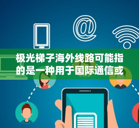 极光梯子海外线路可能指的是一种用于国际通信或数据传输的技术或系统,专门设计用于在海外市场中部署和运营。以下是一些可能的解释和相关信息