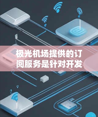 极光机场提供的订阅服务是针对开发者和小型企业的云计算解决方案,主要为用户提供多种套餐选择以满足不同的需求。以下是关于极光机场订阅服务的详细说明