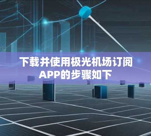 下载并使用极光机场订阅APP的步骤如下