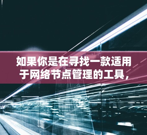 如果你是在寻找一款适用于网络节点管理的工具,以下是一些常见的开源和商业工具