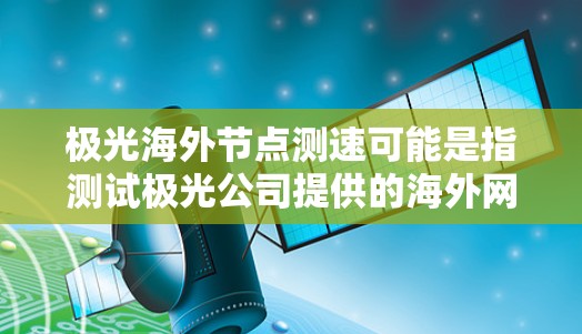 极光海外节点测速可能是指测试极光公司提供的海外网络节点(如CDN、云服务器或其他网络服务)的性能和速度。如果你需要测试极光海外节点的速度,可以按照以下步骤进行