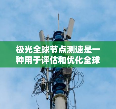 极光全球节点测速是一种用于评估和优化全球分布网络节点性能的技术,通常用于内容分发网络(CDN)和其他数据传输系统。以下是对其工作原理、用途及应用案例的详细分析