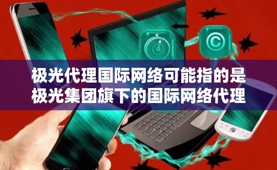 极光代理国际网络可能指的是极光集团旗下的国际网络代理业务。极光集团是一家在通信、信息技术和网络领域有着较强实力的企业,涉足多个行业,包括但不限于物联网、大数据、云计算等
