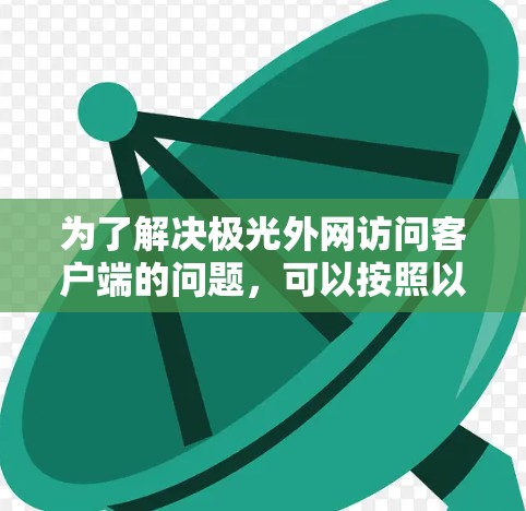 为了解决极光外网访问客户端的问题,可以按照以下步骤进行