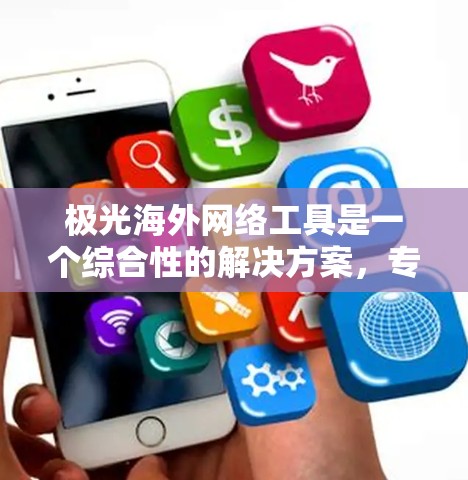极光海外网络工具是一个综合性的解决方案，专为国际化企业设计，提供多种网络服务功能，帮助用户在跨境运营中保持网络安全和数据隐私。以下是对该工具的详细分析