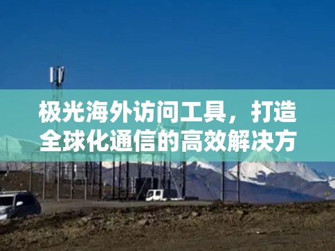 极光海外访问工具,打造全球化通信的高效解决方案