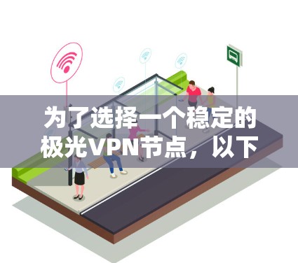 为了选择一个稳定的极光VPN节点,以下是一份详细的步骤指南