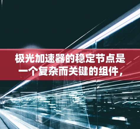 极光加速器的稳定节点是一个复杂而关键的组件，负责确保系统的稳定运行和安全性。以下是对稳定节点的详细分析及其在极光加速器中的作用