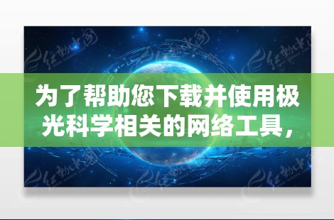 为了帮助您下载并使用极光科学相关的网络工具，以下是一个有条理的步骤指南