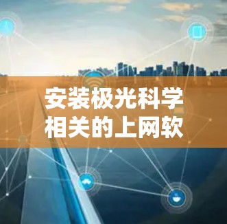 安装极光科学相关的上网软件可能需要根据具体软件和需求来进行操作。以下是一些常见的步骤和注意事项，帮助你顺利完成安装