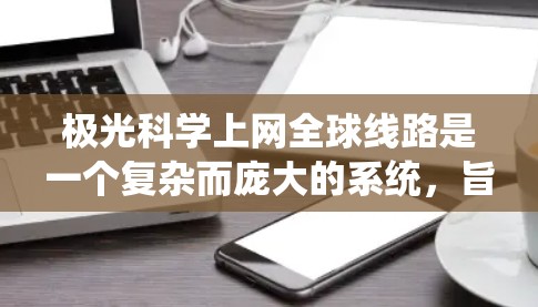 极光科学上网全球线路是一个复杂而庞大的系统，旨在通过全球范围内的监测和数据共享，推动极光科学的进步。以下是对该系统的详细分析和总结