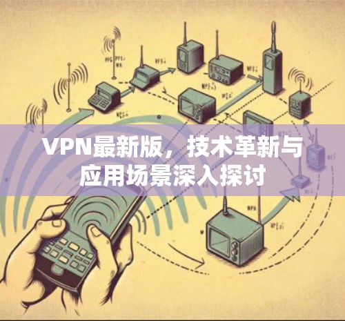 VPN最新版，技术革新与应用场景深入探讨