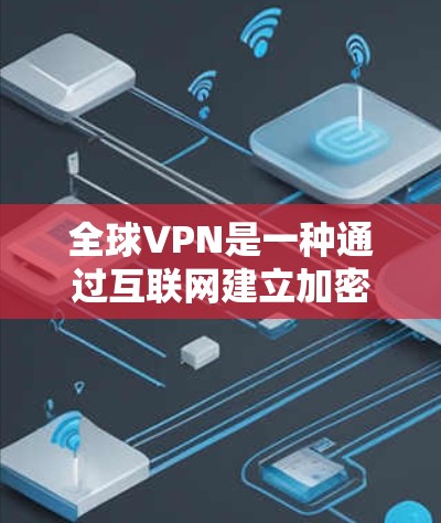 全球VPN是一种通过互联网建立加密连接的技术，允许用户访问受限的内容或保护隐私。以下是关于全球VPN的详细介绍