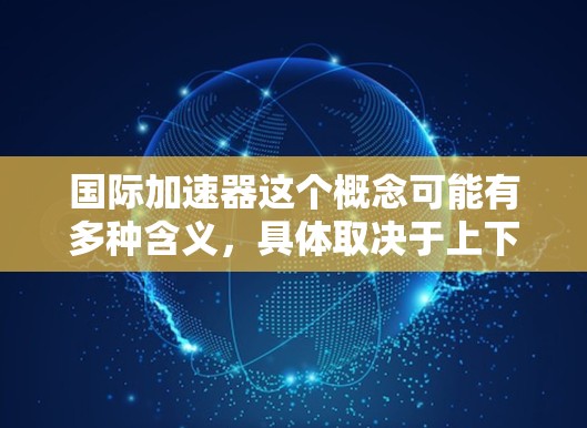 国际加速器这个概念可能有多种含义,具体取决于上下文。以下是一些可能的解释