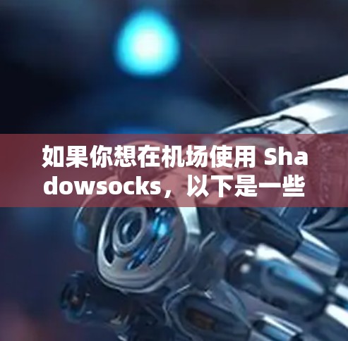 如果你想在机场使用 Shadowsocks,以下是一些可能的方法和注意事项