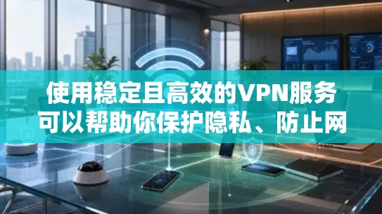 使用稳定且高效的VPN服务可以帮助你保护隐私、防止网络监控以及访问受限制的内容。如果你正在寻找一个稳定且可靠的VPN下载，我可以推荐一些知名且受欢迎的VPN服务
