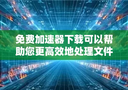 免费加速器下载可以帮助您更高效地处理文件下载或上传任务,但需要选择可靠且安全的工具。以下是一些常见的免费加速器工具
