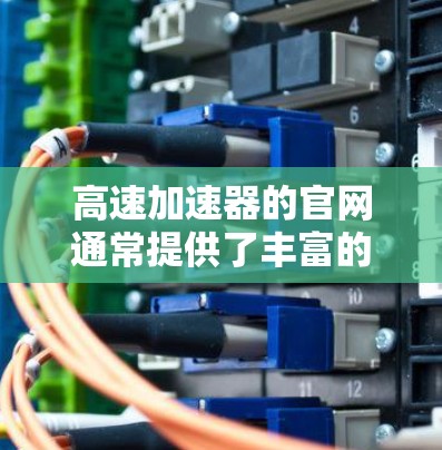 高速加速器的官网通常提供了丰富的信息,以下是您可能需要的主要部分和步骤