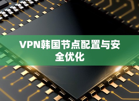 VPN韩国节点配置与安全优化 VPN韩国节点配置与安全优化