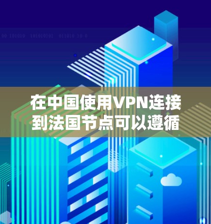 在中国使用VPN连接到法国节点可以遵循以下步骤 在中国使用VPN连接到法国节点可以遵循以下步骤
