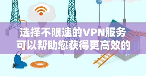 选择不限速的VPN服务可以帮助您获得更高效的网络体验。以下是分步指南 选择不限速的VPN服务可以帮助您获得更高效的网络体验。以下是分步指南