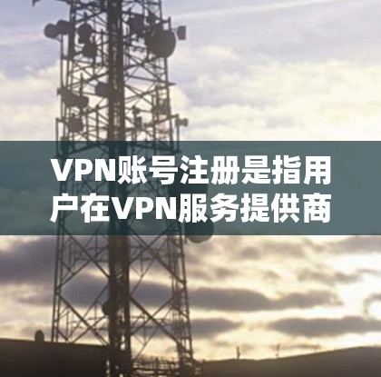 VPN账号注册是指用户在VPN服务提供商处创建一个账号，用于连接到VPN网络。以下是详细的步骤和注意事项