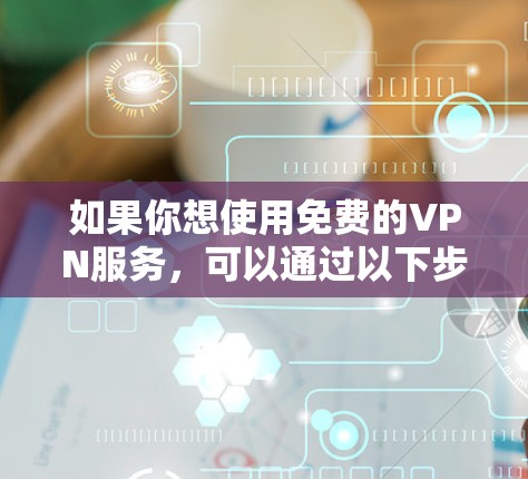 如果你想使用免费的VPN服务,可以通过以下步骤进行 如果你想使用免费的VPN服务,可以通过以下步骤进行