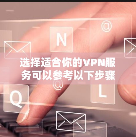 选择适合你的VPN服务可以参考以下步骤 选择适合你的VPN服务可以参考以下步骤