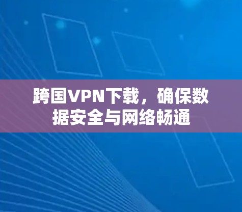 跨国VPN下载,确保数据安全与网络畅通