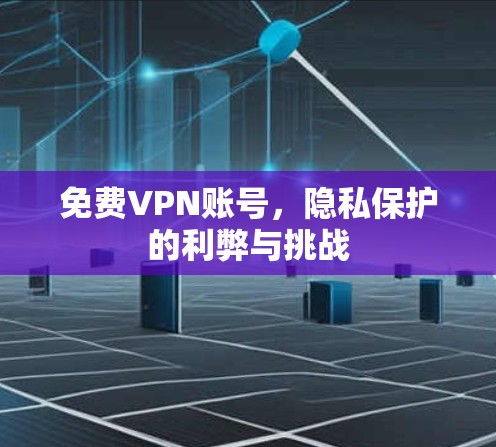 免费VPN账号，隐私保护的利弊与挑战