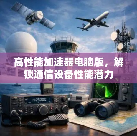 高性能加速器电脑版,解锁通信设备性能潜力 高性能加速器电脑版,解锁通信设备性能潜力