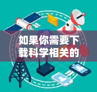 如果你需要下载科学相关的在线工具或软件,可以按照以下步骤进行 如果你需要下载科学相关的在线工具或软件,可以按照以下步骤进行
