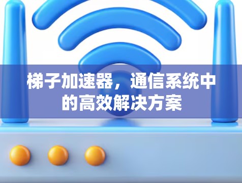 梯子加速器,通信系统中的高效解决方案 梯子加速器,通信系统中的高效解决方案