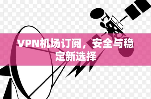 VPN机场订阅,安全与稳定新选择
