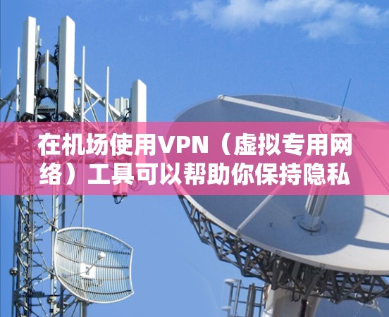 在机场使用VPN(虚拟专用网络)工具可以帮助你保持隐私,确保连接安全。以下是一些使用机场VPN工具的步骤和建议