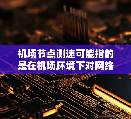 机场节点测速可能指的是在机场环境下对网络节点的测速，或者是对某些特定设备或网络连接的测试。以下是一些可能相关的解释和建议
