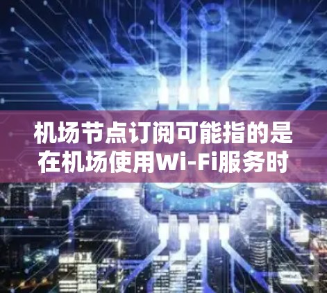机场节点订阅可能指的是在机场使用Wi-Fi服务时,用户需要订阅某个节点以获得互联网访问权限。以下是一些可能的解释和步骤