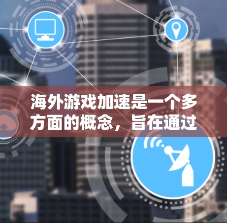 海外游戏加速是一个多方面的概念，旨在通过各种方法提升游戏运行速度和流畅度。以下是对该概念的详细分析和总结