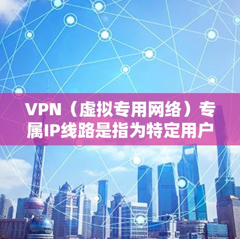 VPN（虚拟专用网络）专属IP线路是指为特定用户或设备分配专门的IP地址，通常用于通过VPN连接到一个私密的、安全的网络环境。这种IP线路可以为用户提供更高的安全性、可靠性和可控性