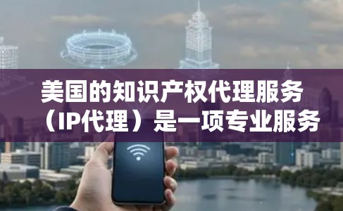 美国的知识产权代理服务(IP代理)是一项专业服务,旨在帮助企业和个人在美国注册和保护其商标、专利、版权和其他知识产权。以下是关于美国IP代理的详细指南