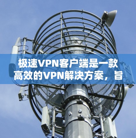 极速VPN客户端是一款高效的VPN解决方案,旨在为用户提供快速、安全的网络连接。以下是您可能关心的信息