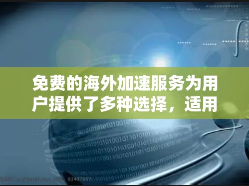 免费的海外加速服务为用户提供了多种选择,适用于不同的需求和使用场景。以下是对这些服务的总结,帮助你做出明智的选择 免费的海外加速服务为用户提供了多种选择,适用于不同的需求和使用场景。以下是对这些服务的总结,帮助你做出明智的选择