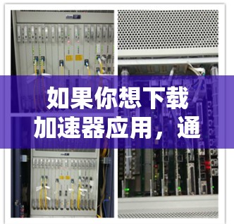 如果你想下载加速器应用,通常情况下,这样的应用可以帮助你加速网络连接、提高数据传输速度或优化资源访问速度。常见的加速器应用包括